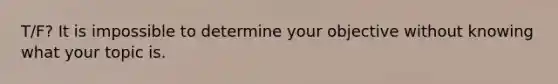 T/F? It is impossible to determine your objective without knowing what your topic is.