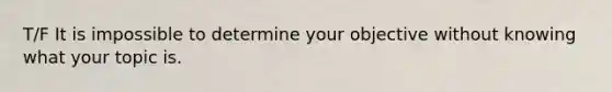 T/F It is impossible to determine your objective without knowing what your topic is.