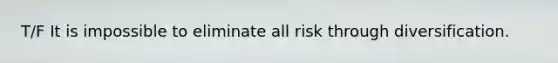 T/F It is impossible to eliminate all risk through diversification.