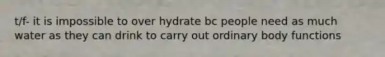 t/f- it is impossible to over hydrate bc people need as much water as they can drink to carry out ordinary body functions