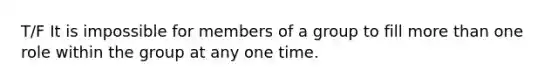 T/F It is impossible for members of a group to fill more than one role within the group at any one time.