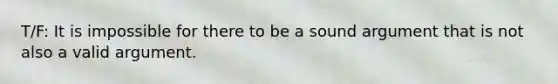 T/F: It is impossible for there to be a sound argument that is not also a valid argument.