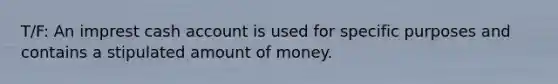 T/F: An imprest cash account is used for specific purposes and contains a stipulated amount of money.