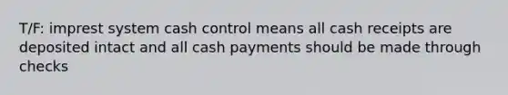 T/F: imprest system cash control means all cash receipts are deposited intact and all cash payments should be made through checks