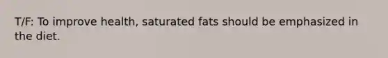 T/F: To improve health, saturated fats should be emphasized in the diet.