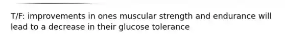 T/F: improvements in ones muscular strength and endurance will lead to a decrease in their glucose tolerance