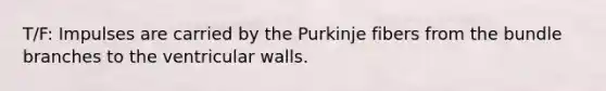 T/F: Impulses are carried by the Purkinje fibers from the bundle branches to the ventricular walls.