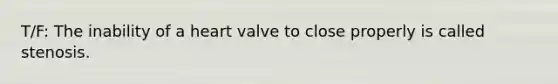 T/F: The inability of a heart valve to close properly is called stenosis.