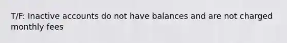 T/F: Inactive accounts do not have balances and are not charged monthly fees