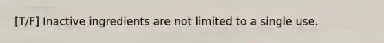 [T/F] Inactive ingredients are not limited to a single use.