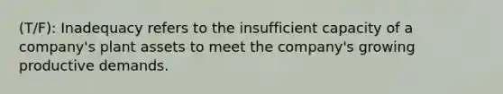 (T/F): Inadequacy refers to the insufficient capacity of a company's plant assets to meet the company's growing productive demands.