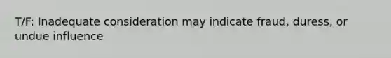 T/F: Inadequate consideration may indicate fraud, duress, or undue influence