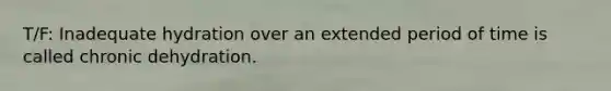 T/F: Inadequate hydration over an extended period of time is called chronic dehydration.
