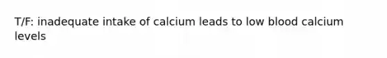 T/F: inadequate intake of calcium leads to low blood calcium levels