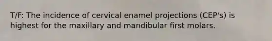 T/F: The incidence of cervical enamel projections (CEP's) is highest for the maxillary and mandibular first molars.