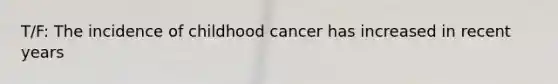 T/F: The incidence of childhood cancer has increased in recent years