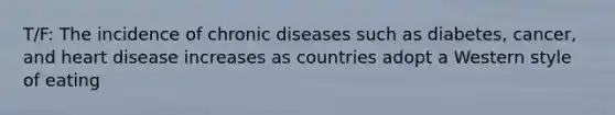 T/F: The incidence of chronic diseases such as diabetes, cancer, and heart disease increases as countries adopt a Western style of eating