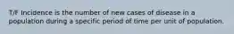 T/F Incidence is the number of new cases of disease in a population during a specific period of time per unit of population.