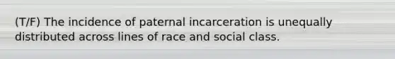 (T/F) The incidence of paternal incarceration is unequally distributed across lines of race and social class.