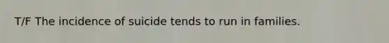 T/F The incidence of suicide tends to run in families.
