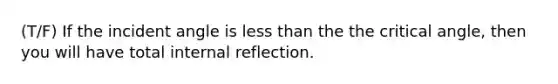 (T/F) If the incident angle is <a href='https://www.questionai.com/knowledge/k7BtlYpAMX-less-than' class='anchor-knowledge'>less than</a> the the critical angle, then you will have total internal reflection.