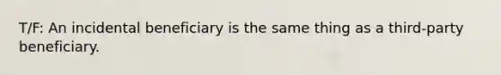 T/F: An incidental beneficiary is the same thing as a third-party beneficiary.