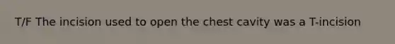 T/F The incision used to open the chest cavity was a T-incision