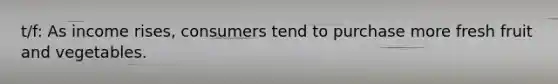 t/f: As income rises, consumers tend to purchase more fresh fruit and vegetables.