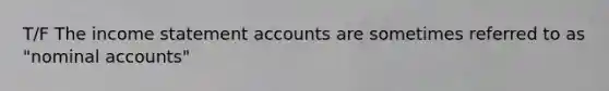 T/F The income statement accounts are sometimes referred to as "nominal accounts"