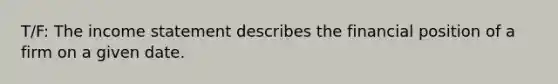 T/F: The income statement describes the financial position of a firm on a given date.