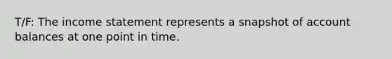 T/F: The <a href='https://www.questionai.com/knowledge/kCPMsnOwdm-income-statement' class='anchor-knowledge'>income statement</a> represents a snapshot of account balances at one point in time.