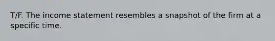 T/F. The income statement resembles a snapshot of the firm at a specific time.