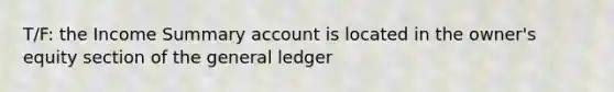 T/F: the Income Summary account is located in the owner's equity section of the general ledger