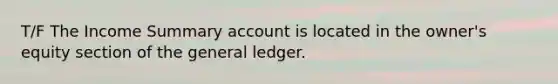 T/F The Income Summary account is located in the owner's equity section of the general ledger.