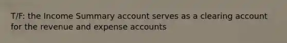 T/F: the Income Summary account serves as a clearing account for the revenue and expense accounts