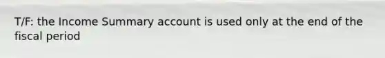 T/F: the Income Summary account is used only at the end of the fiscal period