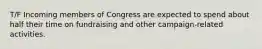 T/F Incoming members of Congress are expected to spend about half their time on fundraising and other campaign-related activities.