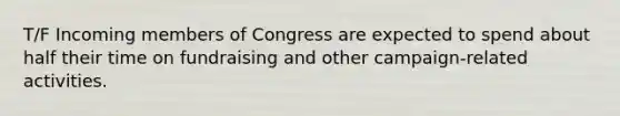 T/F Incoming members of Congress are expected to spend about half their time on fundraising and other campaign-related activities.