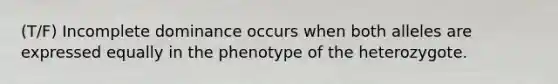 (T/F) Incomplete dominance occurs when both alleles are expressed equally in the phenotype of the heterozygote.