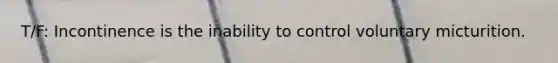 T/F: Incontinence is the inability to control voluntary micturition.