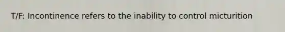 T/F: Incontinence refers to the inability to control micturition