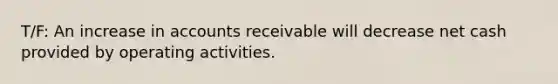 T/F: An increase in accounts receivable will decrease net cash provided by operating activities.