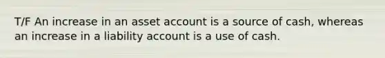 T/F An increase in an asset account is a source of cash, whereas an increase in a liability account is a use of cash.