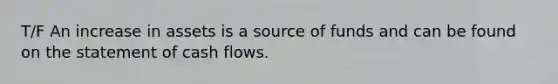 T/F An increase in assets is a source of funds and can be found on the statement of cash flows.
