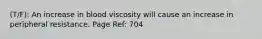 (T/F): An increase in blood viscosity will cause an increase in peripheral resistance. Page Ref: 704