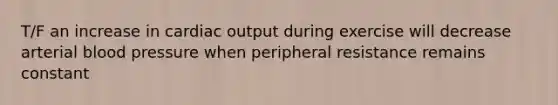 T/F an increase in <a href='https://www.questionai.com/knowledge/kyxUJGvw35-cardiac-output' class='anchor-knowledge'>cardiac output</a> during exercise will decrease arterial <a href='https://www.questionai.com/knowledge/kD0HacyPBr-blood-pressure' class='anchor-knowledge'>blood pressure</a> when peripheral resistance remains constant