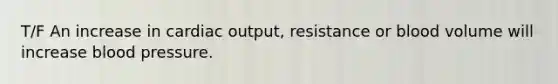 T/F An increase in cardiac output, resistance or blood volume will increase blood pressure.