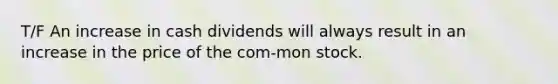 T/F An increase in cash dividends will always result in an increase in the price of the com-mon stock.