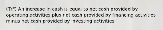 (T/F) An increase in cash is equal to net cash provided by operating activities plus net cash provided by financing activities minus net cash provided by investing activities.