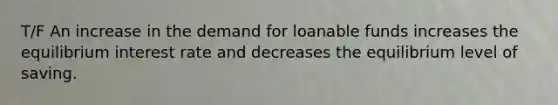 T/F An increase in the demand for loanable funds increases the equilibrium interest rate and decreases the equilibrium level of saving.